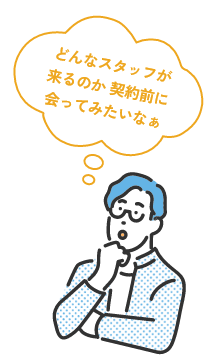 どんなスタッフが来るのか 契約前に会ってみたいなぁ